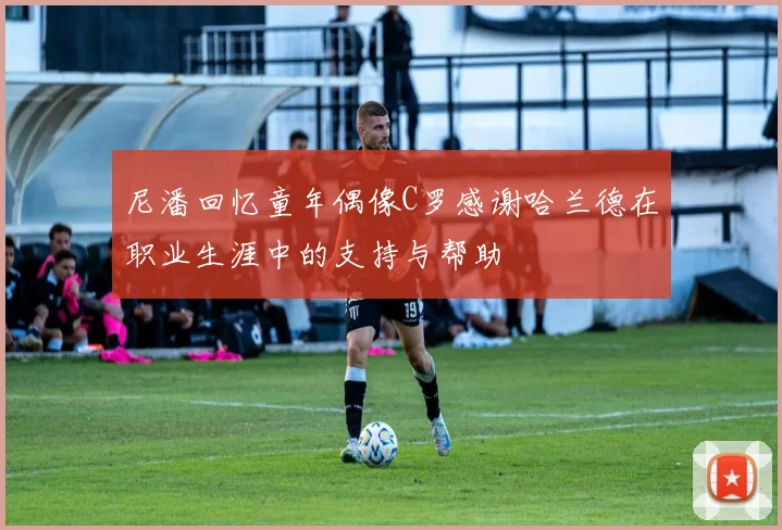 尼潘回忆童年偶像C罗感谢哈兰德在职业生涯中的支持与帮助