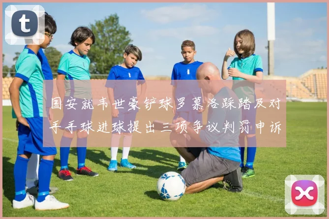 国安就韦世豪铲球罗慕洛踩踏及对手手球进球提出三项争议判罚申诉