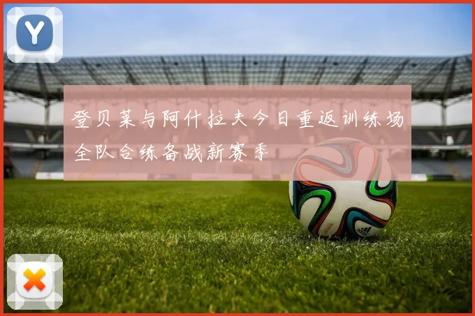 登贝莱与阿什拉夫今日重返训练场全队合练备战新赛季