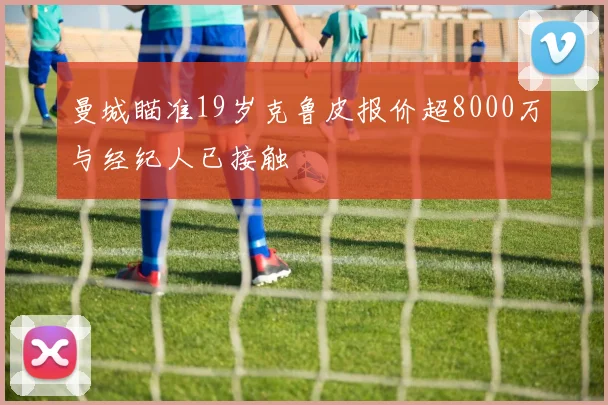 曼城瞄准19岁克鲁皮报价超8000万与经纪人已接触