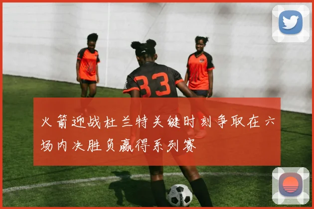 火箭迎战杜兰特关键时刻争取在六场内决胜负赢得系列赛