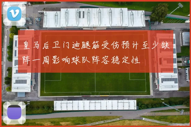 皇马后卫门迪腿筋受伤预计至少缺阵一周影响球队阵容稳定性