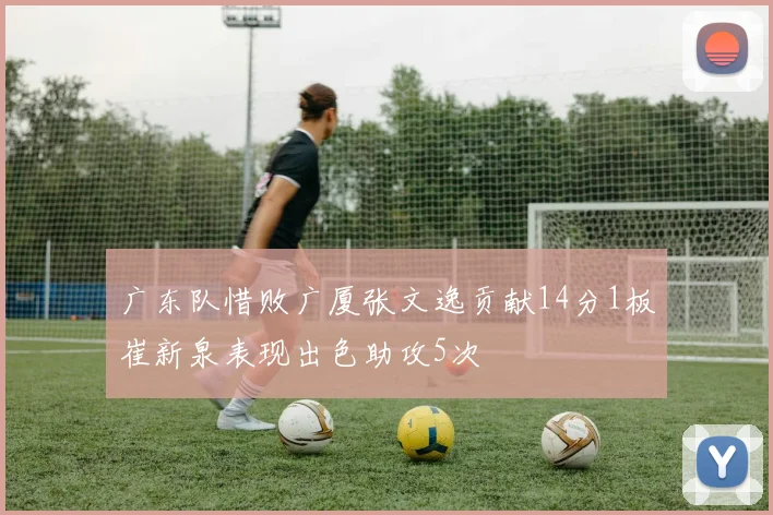广东队惜败广厦张文逸贡献14分1板崔新泉表现出色助攻5次