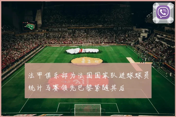 法甲俱乐部为法国国家队进球球员统计马赛领先巴黎紧随其后