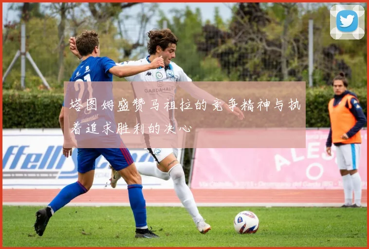 塔图姆盛赞马祖拉的竞争精神与执着追求胜利的决心