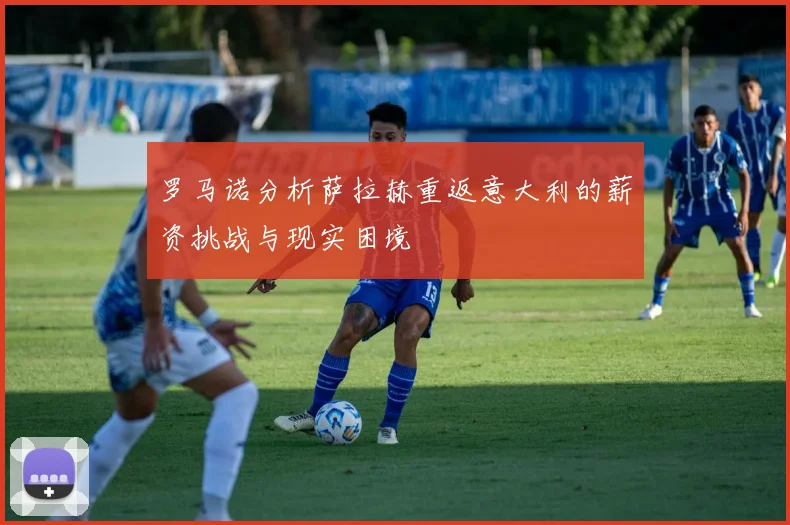 罗马诺分析萨拉赫重返意大利的薪资挑战与现实困境
