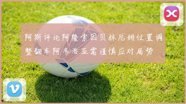 阿斯评论阿隆索因贝林厄姆位置调整翻车阿韦洛亚需谨慎应对局势