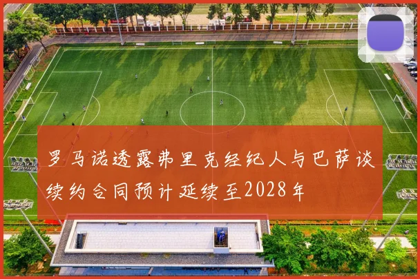 罗马诺透露弗里克经纪人与巴萨谈续约合同预计延续至2028年