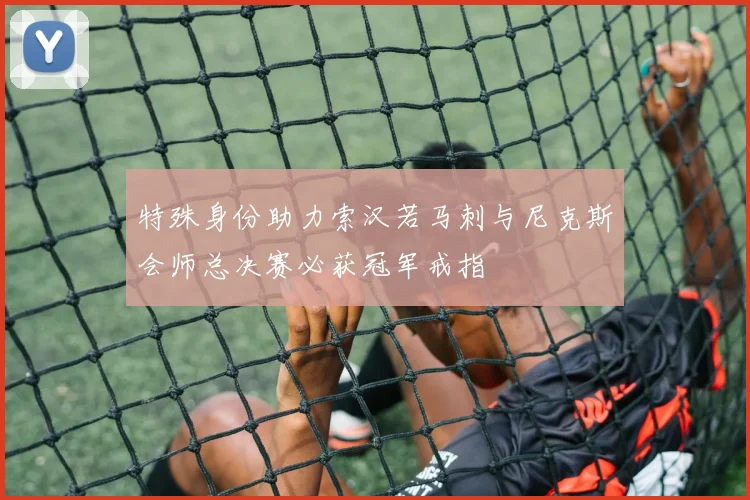 特殊身份助力索汉若马刺与尼克斯会师总决赛必获冠军戒指