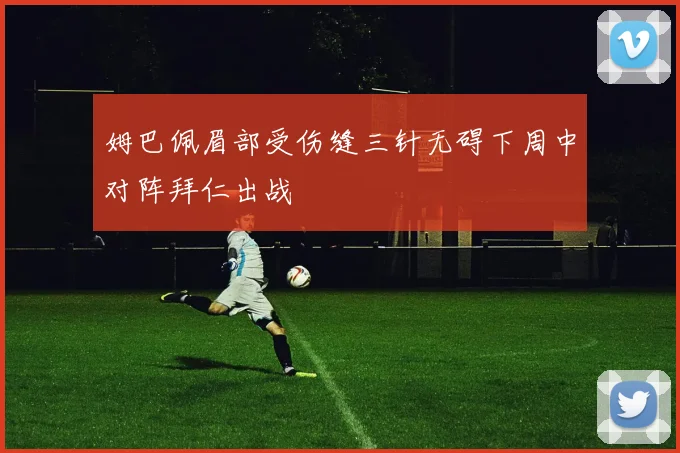 姆巴佩眉部受伤缝三针无碍下周中对阵拜仁出战