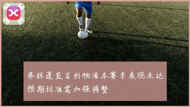 弗林蓬直言利物浦本赛季表现未达预期标准需加强调整