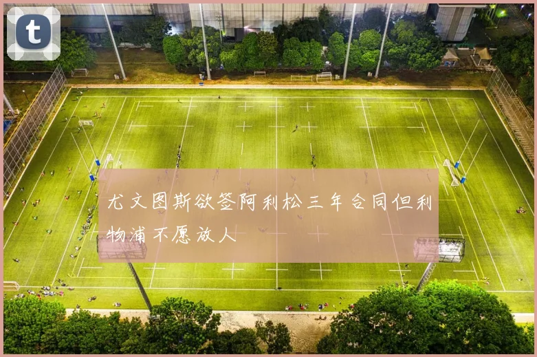 尤文图斯欲签阿利松三年合同但利物浦不愿放人