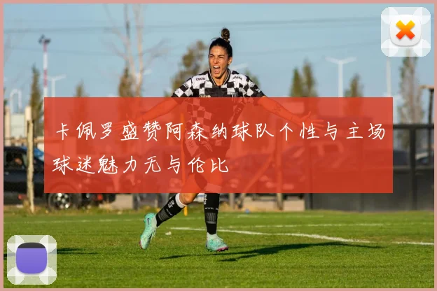 卡佩罗盛赞阿森纳球队个性与主场球迷魅力无与伦比