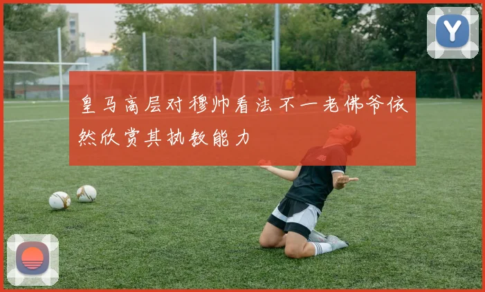 皇马高层对穆帅看法不一老佛爷依然欣赏其执教能力