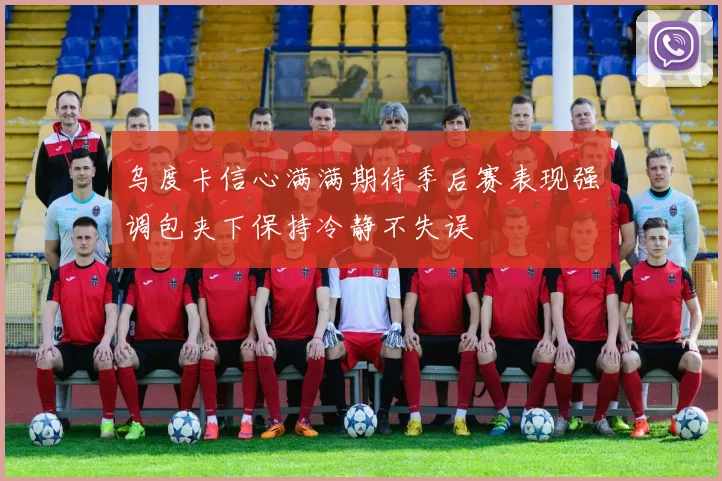 乌度卡信心满满期待季后赛表现强调包夹下保持冷静不失误