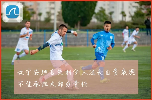 坎宁安坦言失利令人沮丧自责表现不佳承担大部分责任