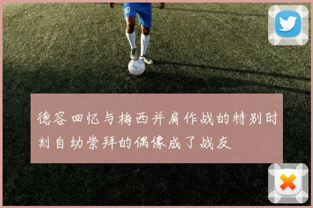 德容回忆与梅西并肩作战的特别时刻自幼崇拜的偶像成了战友