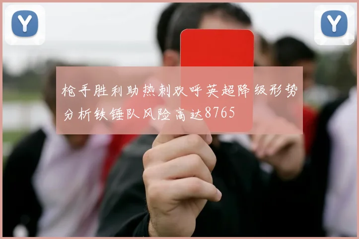 枪手胜利助热刺欢呼英超降级形势分析铁锤队风险高达8765