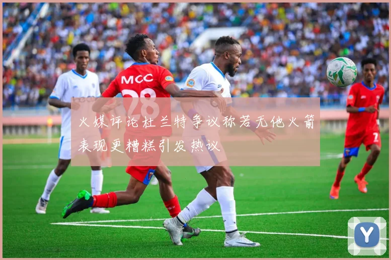 火媒评论杜兰特争议称若无他火箭表现更糟糕引发热议
