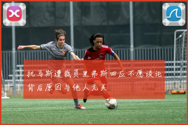 托马斯遭裁员里弗斯回应不愿谈论背后原因与他人无关