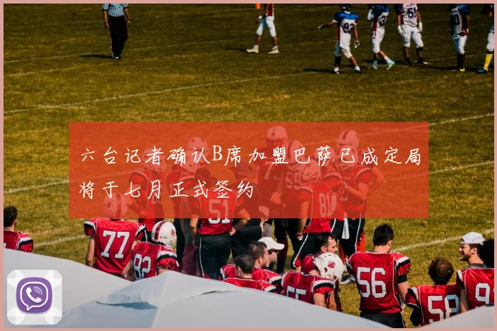 六台记者确认B席加盟巴萨已成定局将于七月正式签约