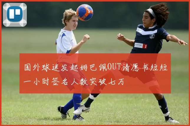 国外球迷发起姆巴佩OUT请愿书短短一小时签名人数突破七万