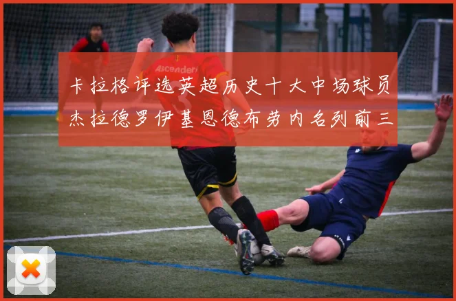 卡拉格评选英超历史十大中场球员杰拉德罗伊基恩德布劳内名列前三