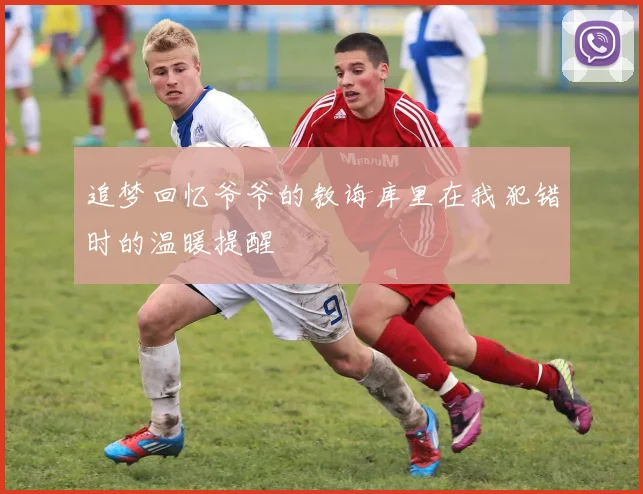 追梦回忆爷爷的教诲库里在我犯错时的温暖提醒