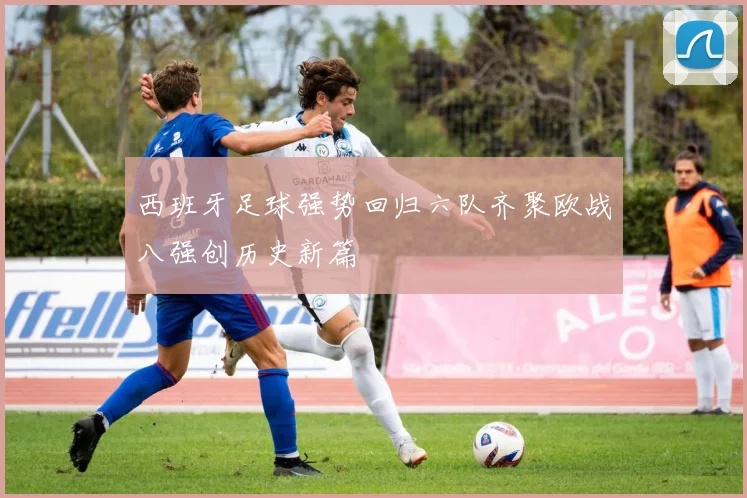 西班牙足球强势回归六队齐聚欧战八强创历史新篇