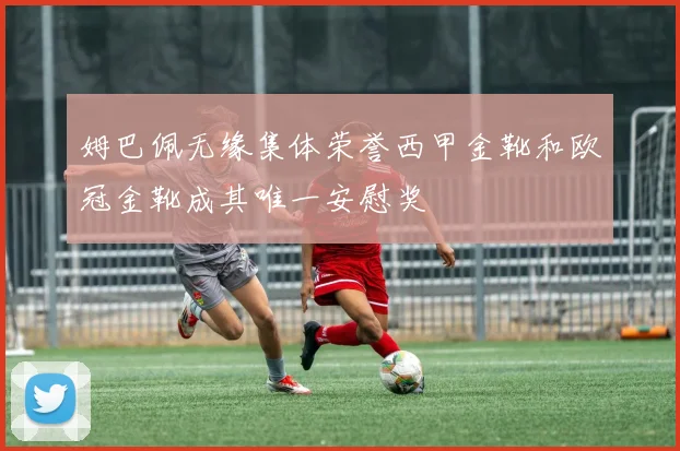 姆巴佩无缘集体荣誉西甲金靴和欧冠金靴成其唯一安慰奖