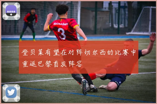 登贝莱有望在对阵切尔西的比赛中重返巴黎首发阵容