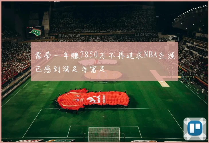 蒙蒂一年赚7850万不再追求NBA生涯已感到满足与富足