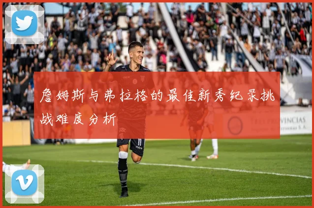 詹姆斯与弗拉格的最佳新秀纪录挑战难度分析