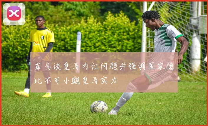 菲戈谈皇马内讧问题并强调国家德比不可小觑皇马实力
