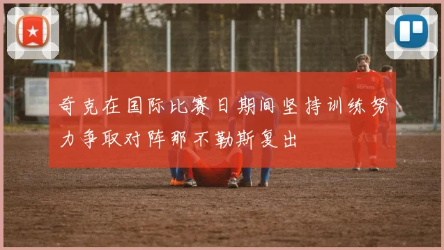奇克在国际比赛日期间坚持训练努力争取对阵那不勒斯复出
