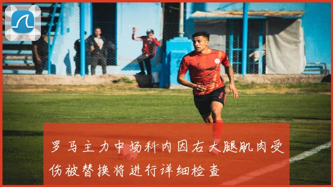 罗马主力中场科内因右大腿肌肉受伤被替换将进行详细检查