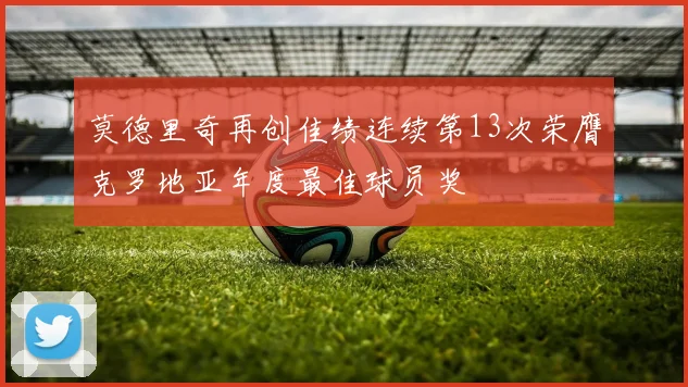 莫德里奇再创佳绩连续第13次荣膺克罗地亚年度最佳球员奖