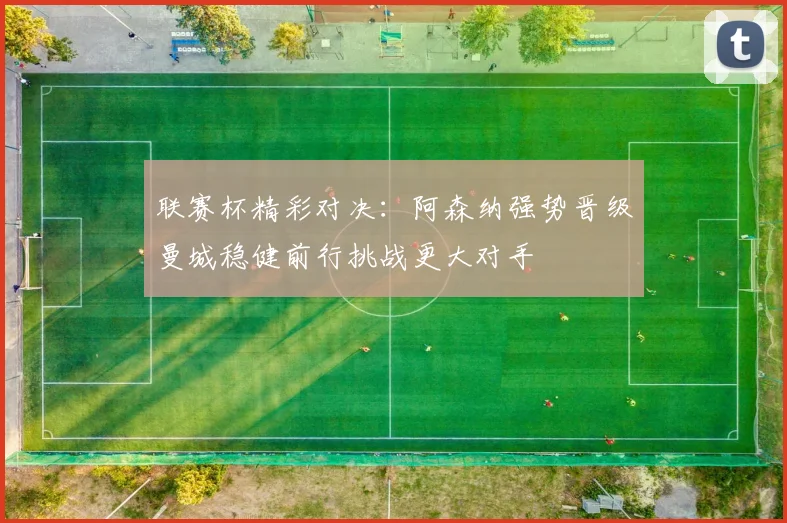 联赛杯精彩对决：阿森纳强势晋级曼城稳健前行挑战更大对手