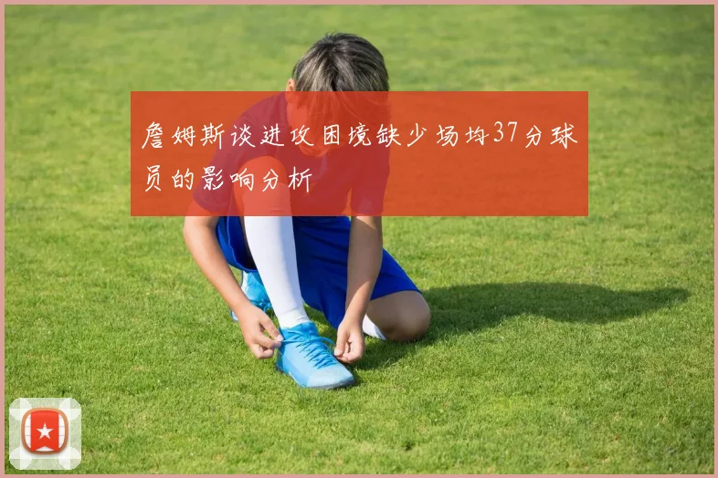詹姆斯谈进攻困境缺少场均37分球员的影响分析