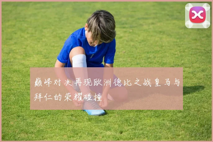 巅峰对决再现欧洲德比之战皇马与拜仁的荣耀碰撞