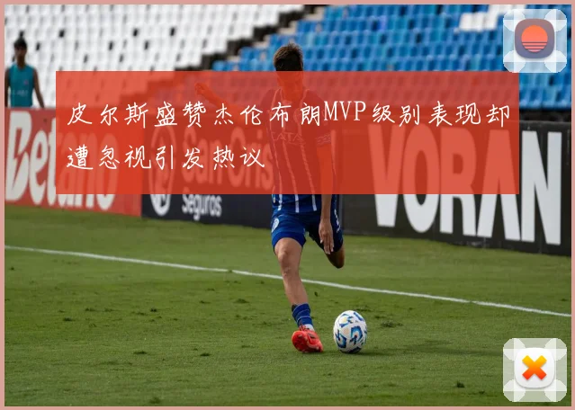 皮尔斯盛赞杰伦布朗MVP级别表现却遭忽视引发热议