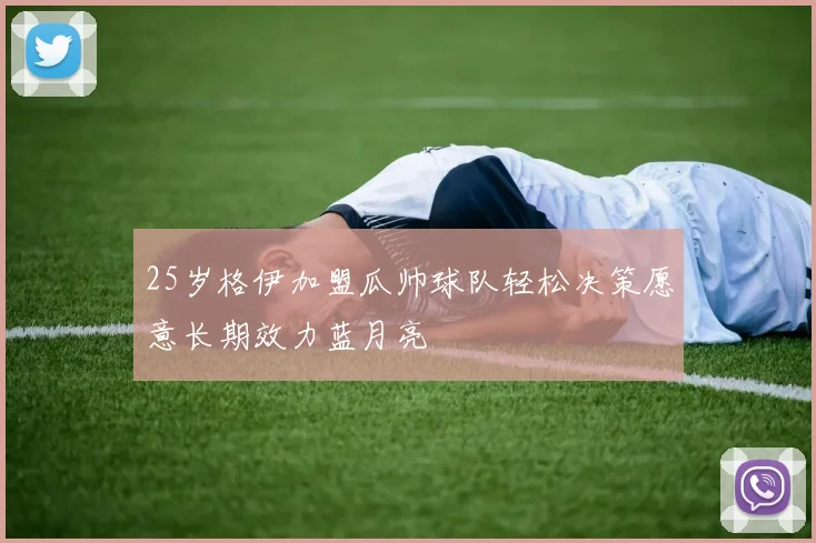 25岁格伊加盟瓜帅球队轻松决策愿意长期效力蓝月亮