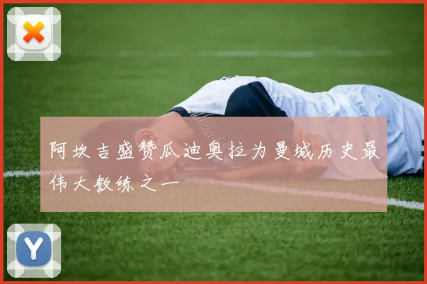 阿坎吉盛赞瓜迪奥拉为曼城历史最伟大教练之一