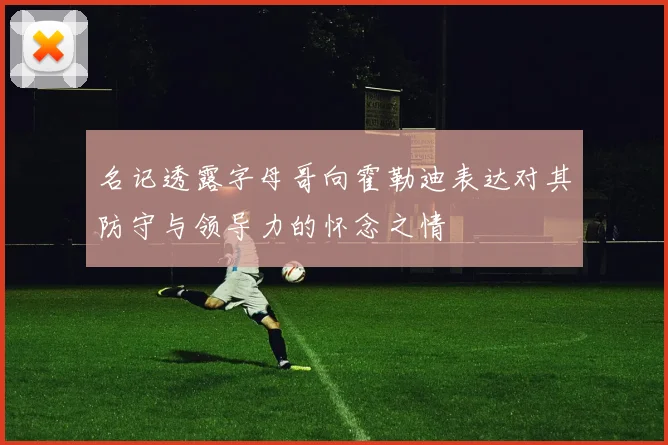 名记透露字母哥向霍勒迪表达对其防守与领导力的怀念之情