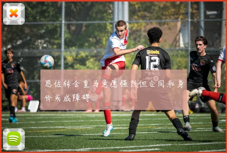 恩佐转会皇马意愿强烈但合同和身价或成障碍