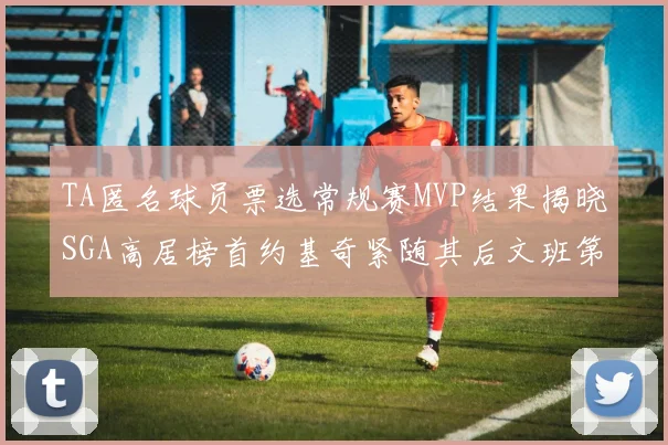 TA匿名球员票选常规赛MVP结果揭晓SGA高居榜首约基奇紧随其后文班第六
