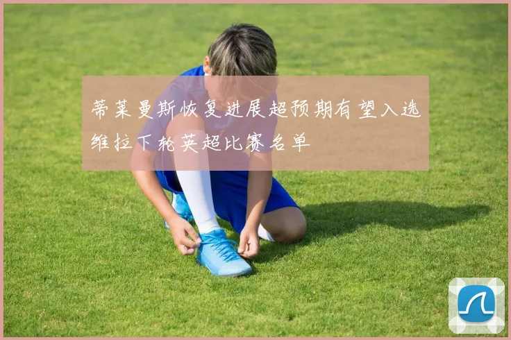 蒂莱曼斯恢复进展超预期有望入选维拉下轮英超比赛名单