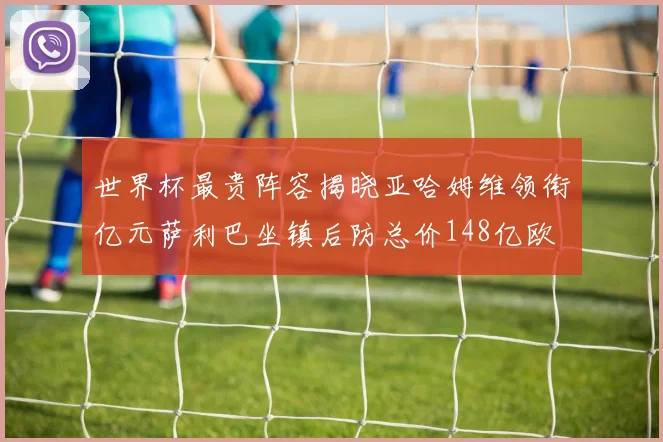 世界杯最贵阵容揭晓亚哈姆维领衔亿元萨利巴坐镇后防总价148亿欧
