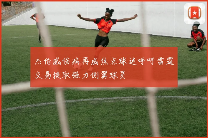 杰伦威伤病再成焦点球迷呼吁雷霆交易换取强力侧翼球员