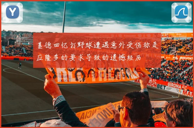 基德回忆打野球遭遇意外受伤称是应隆多的要求导致的遗憾经历
